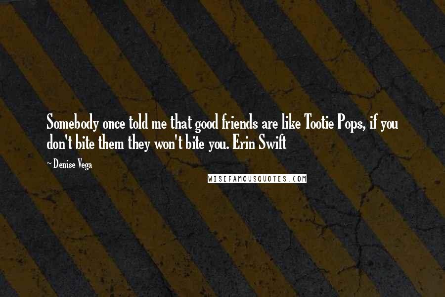 Denise Vega quotes: Somebody once told me that good friends are like Tootie Pops, if you don't bite them they won't bite you. Erin Swift Denise Vega quotes: Somebody once told me that good friends are like Tootie Pops, if you don't bite them they won't bite you. Erin Swift