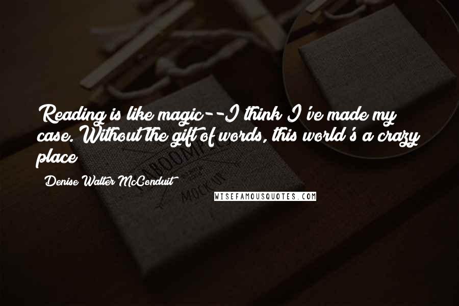 Denise Walter McConduit quotes: Reading is like magic--I think I've made my case. Without the gift of words, this world's a crazy place!