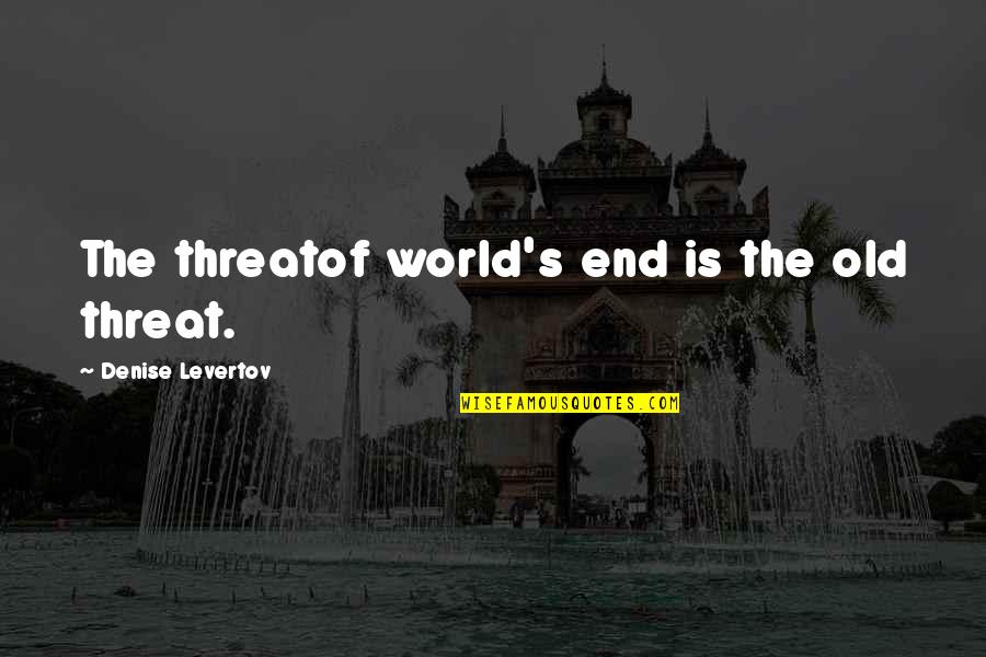 Denise's Quotes By Denise Levertov: The threatof world's end is the old threat.