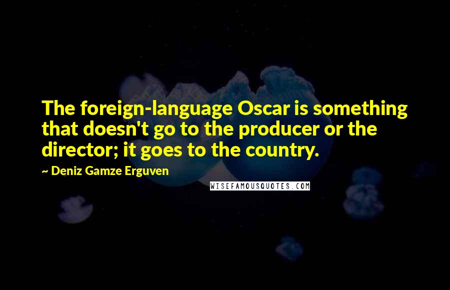 Deniz Gamze Erguven quotes: The foreign-language Oscar is something that doesn't go to the producer or the director; it goes to the country. Deniz Gamze Erguven quotes: The foreign-language Oscar is something that doesn't go to the producer or the director; it goes to the country.