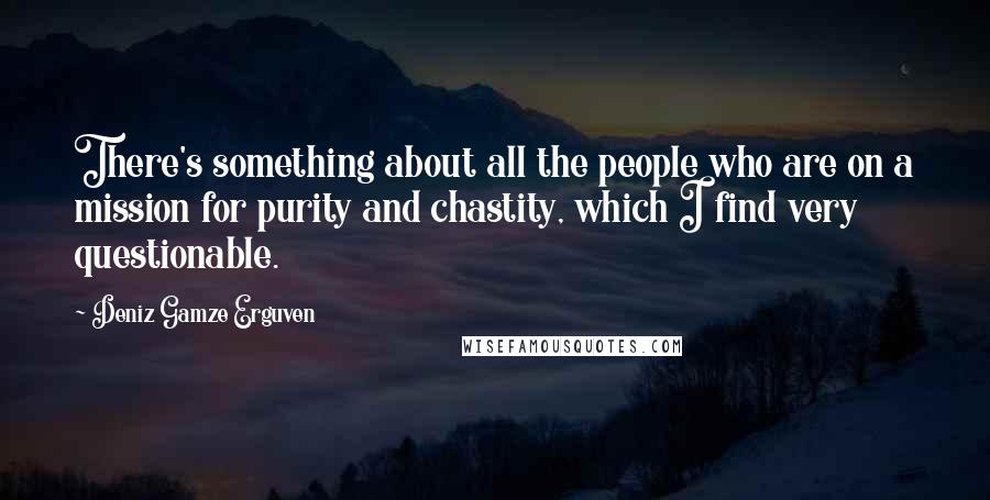 Deniz Gamze Erguven quotes: There's something about all the people who are on a mission for purity and chastity, which I find very questionable.