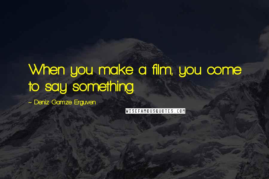 Deniz Gamze Erguven quotes: When you make a film, you come to say something.