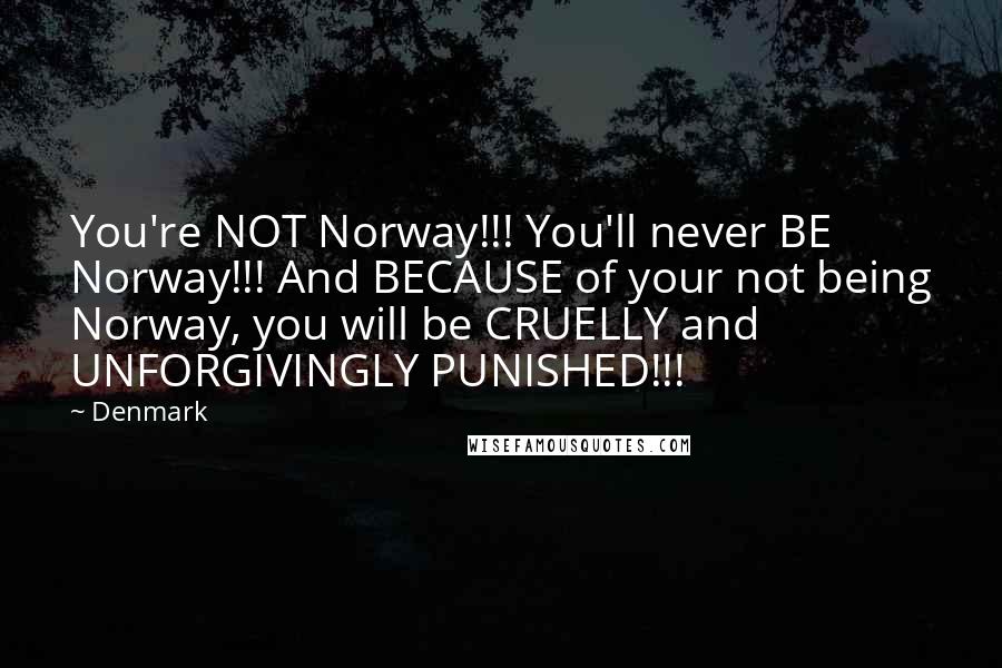 Denmark quotes: You're NOT Norway!!! You'll never BE Norway!!! And BECAUSE of your not being Norway, you will be CRUELLY and UNFORGIVINGLY PUNISHED!!!