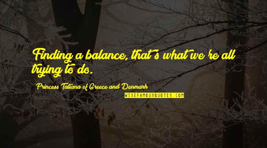 Denmark Quotes By Princess Tatiana Of Greece And Denmark: Finding a balance, that's what we're all trying Denmark Quotes By Princess Tatiana Of Greece And Denmark: Finding a balance, that's what we're all trying