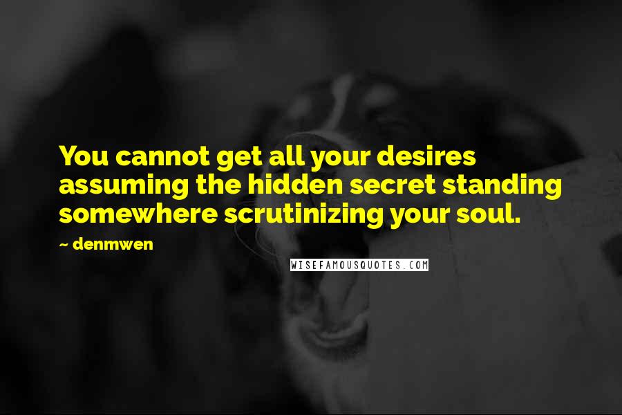 Denmwen quotes: You cannot get all your desires assuming the hidden secret standing somewhere scrutinizing your soul.