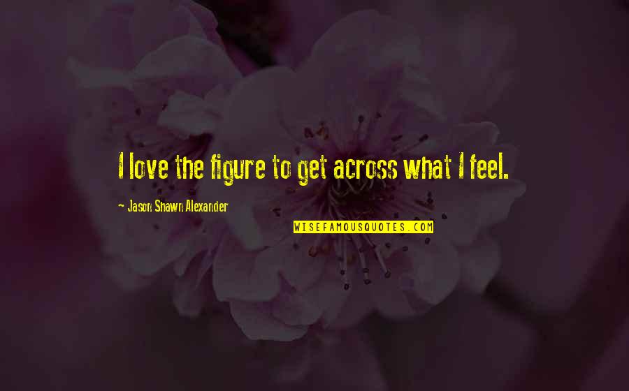 Dennia Helma Quotes By Jason Shawn Alexander: I love the figure to get across what Dennia Helma Quotes By Jason Shawn Alexander: I love the figure to get across what