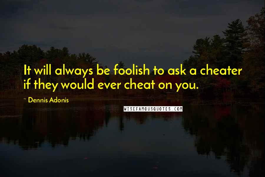 Dennis Adonis quotes: It will always be foolish to ask a cheater if they would ever cheat on you.