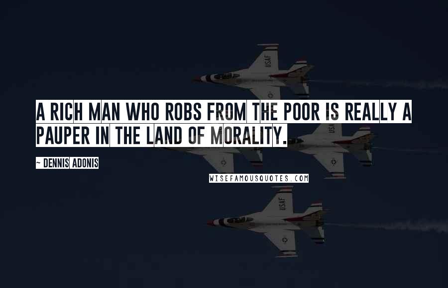 Dennis Adonis quotes: A rich man who robs from the poor is really a pauper in the land of morality.