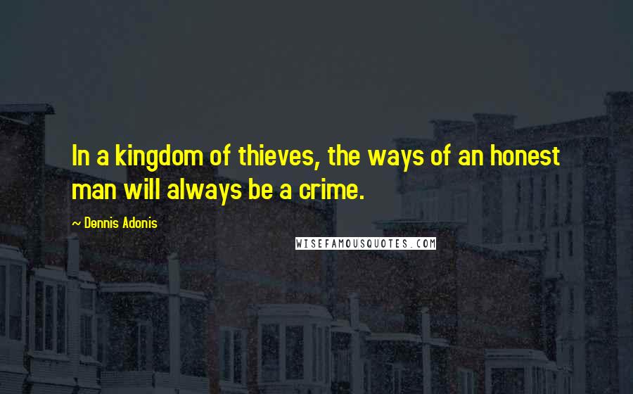 Dennis Adonis quotes: In a kingdom of thieves, the ways of an honest man will always be a crime.