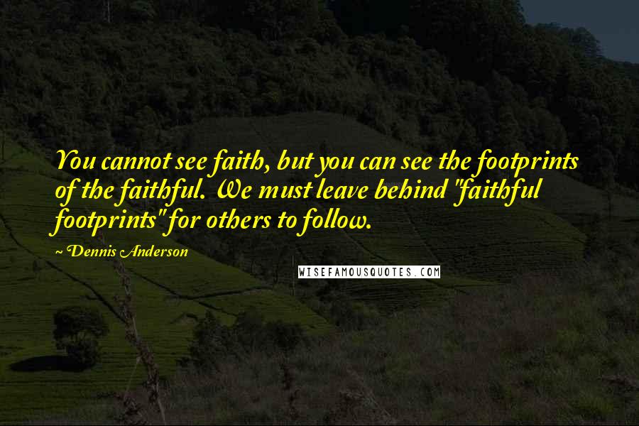 Dennis Anderson quotes: You cannot see faith, but you can see the footprints of the faithful. We must leave behind "faithful footprints" for others to follow.