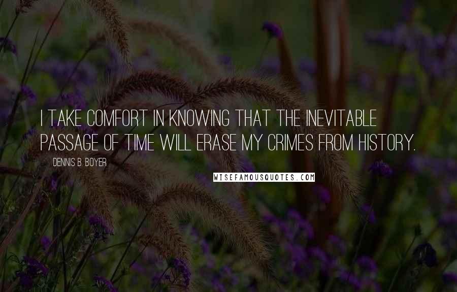 Dennis B. Boyer quotes: I take comfort in knowing that the inevitable passage of time will erase my crimes from history.