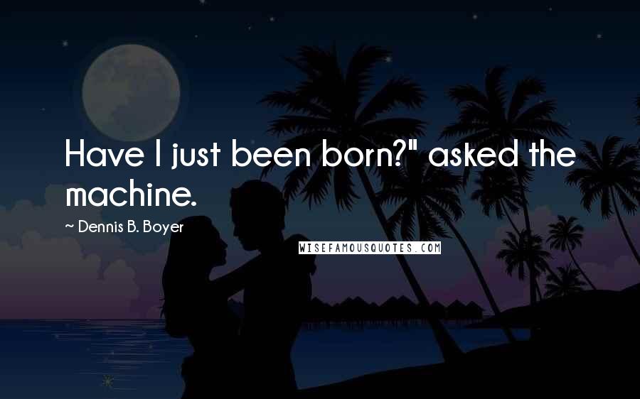 Dennis B. Boyer quotes: Have I just been born?" asked the machine.