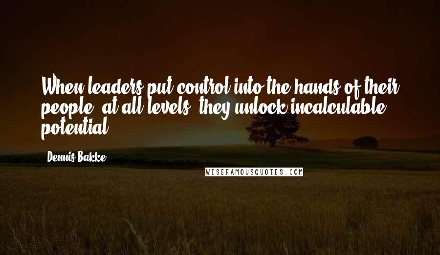 Dennis Bakke quotes: When leaders put control into the hands of their people, at all levels, they unlock incalculable potential.