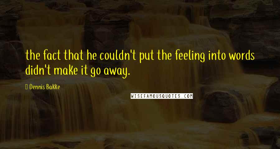 Dennis Bakke quotes: the fact that he couldn't put the feeling into words didn't make it go away.