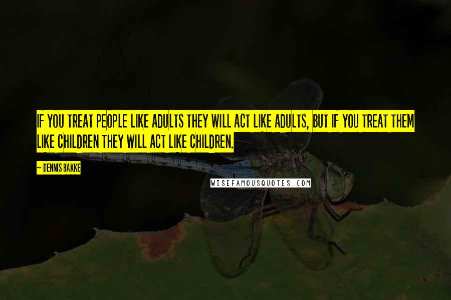 Dennis Bakke quotes: If you treat people like adults they will act like adults, but if you treat them like children they will act like children.