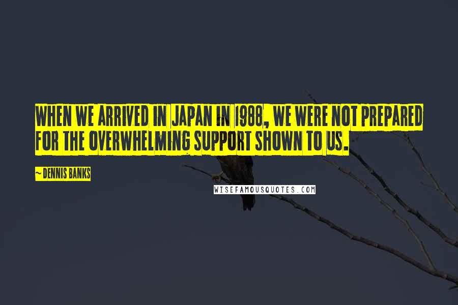 Dennis Banks quotes: When we arrived in Japan in 1988, we were not prepared for the overwhelming support shown to us.