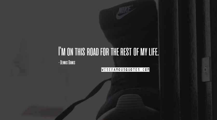 Dennis Banks quotes: I'm on this road for the rest of my life.