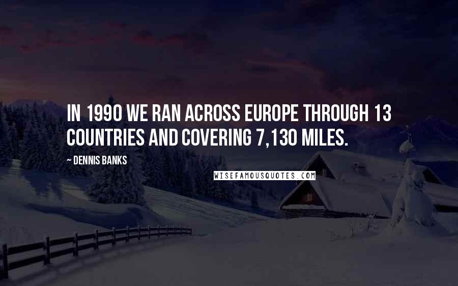 Dennis Banks quotes: In 1990 we ran across Europe through 13 countries and covering 7,130 miles.