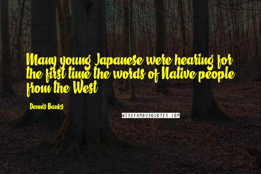 Dennis Banks quotes: Many young Japanese were hearing for the first time the words of Native people from the West.
