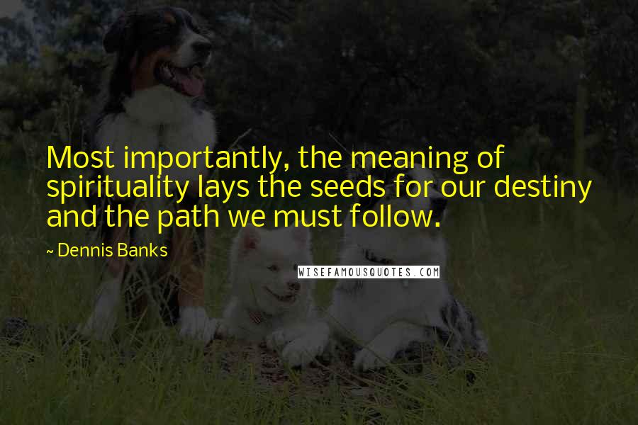 Dennis Banks quotes: Most importantly, the meaning of spirituality lays the seeds for our destiny and the path we must follow.