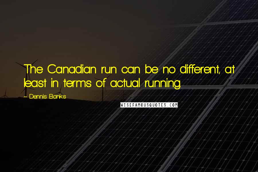 Dennis Banks quotes: The Canadian run can be no different, at least in terms of actual running.