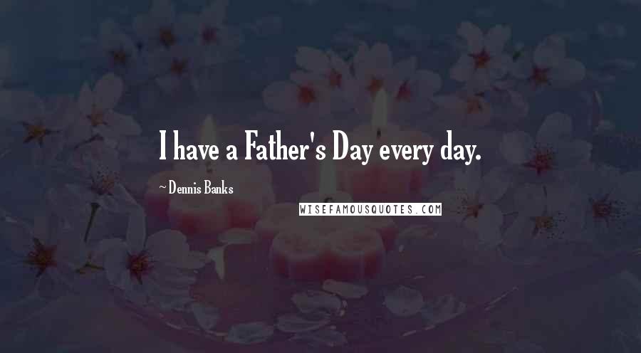 Dennis Banks quotes: I have a Father's Day every day.