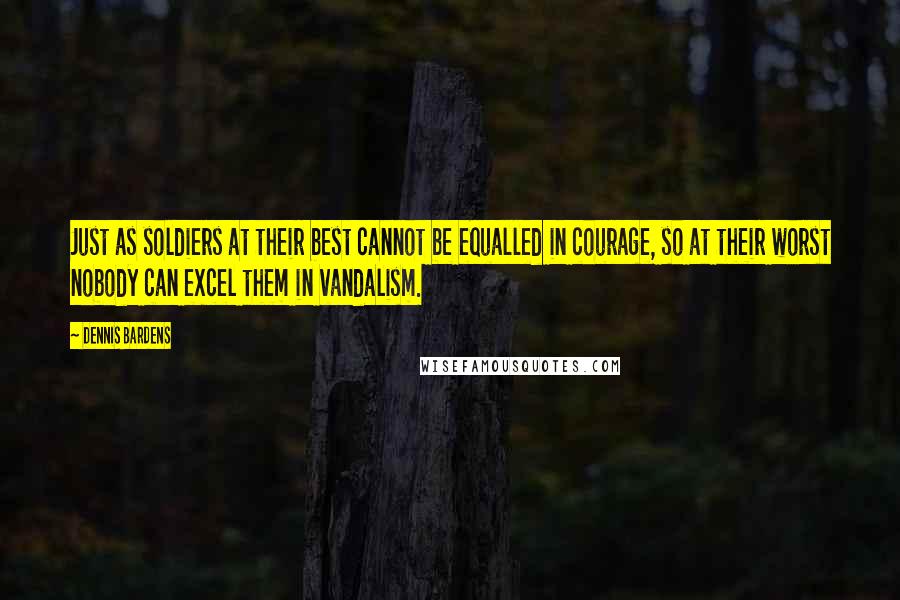 Dennis Bardens quotes: Just as soldiers at their best cannot be equalled in courage, so at their worst nobody can excel them in vandalism.