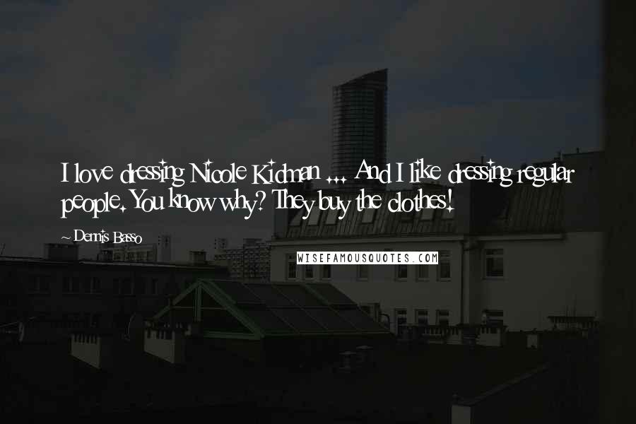 Dennis Basso quotes: I love dressing Nicole Kidman ... And I like dressing regular people. You know why? They buy the clothes!