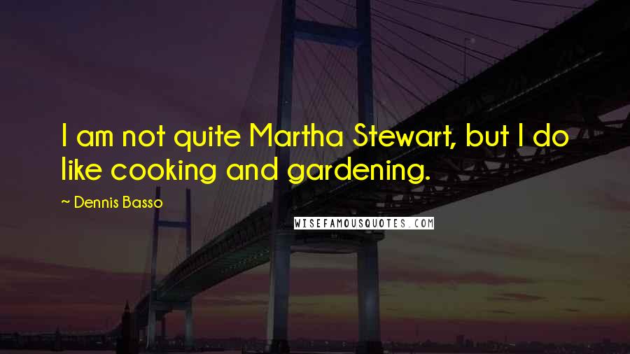 Dennis Basso quotes: I am not quite Martha Stewart, but I do like cooking and gardening.