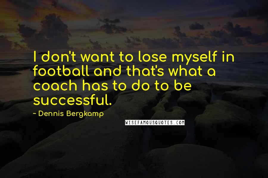 Dennis Bergkamp quotes: I don't want to lose myself in football and that's what a coach has to do to be successful.