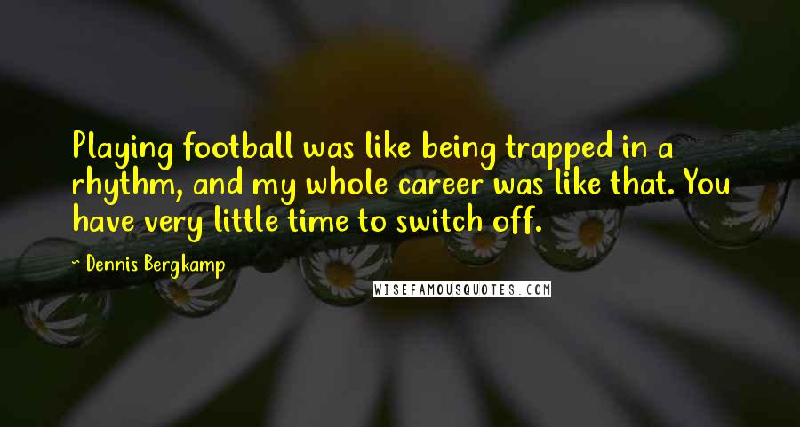 Dennis Bergkamp quotes: Playing football was like being trapped in a rhythm, and my whole career was like that. You have very little time to switch off.