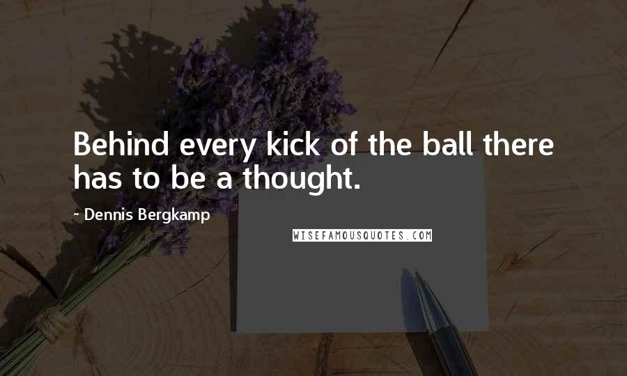 Dennis Bergkamp quotes: Behind every kick of the ball there has to be a thought.