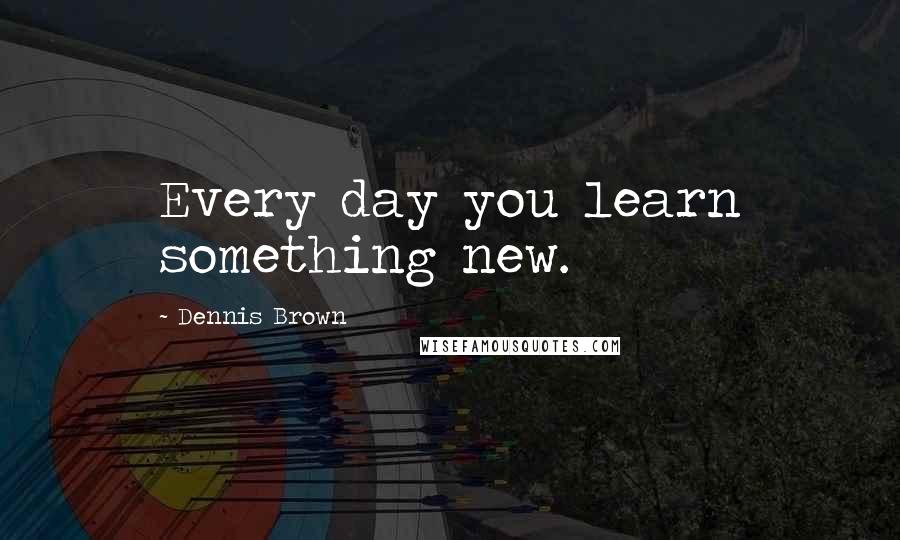 Dennis Brown quotes: Every day you learn something new.