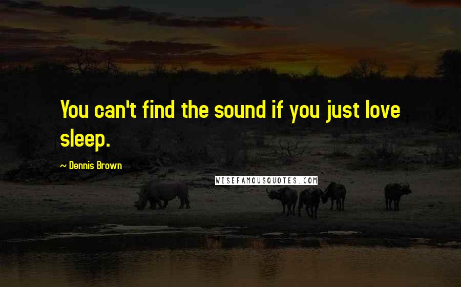 Dennis Brown quotes: You can't find the sound if you just love sleep.