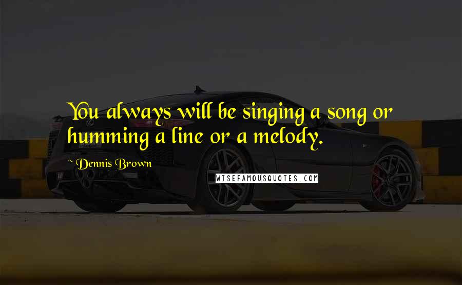 Dennis Brown quotes: You always will be singing a song or humming a line or a melody.