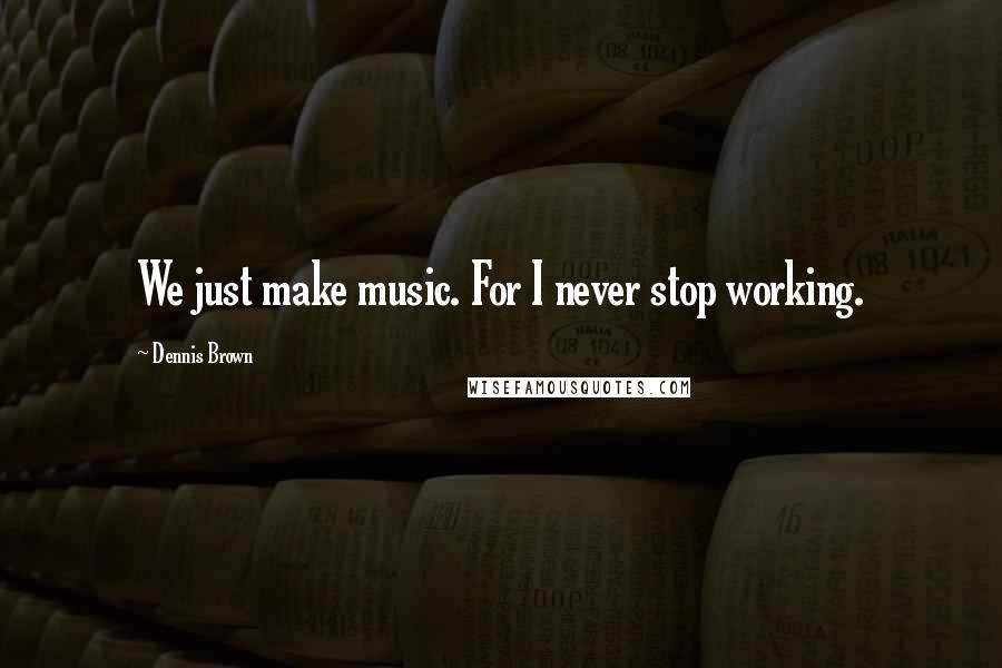 Dennis Brown quotes: We just make music. For I never stop working.