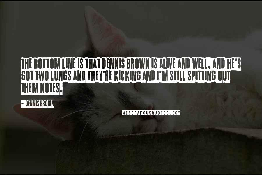 Dennis Brown quotes: The bottom line is that Dennis Brown is alive and well, and he's got two lungs and they're kicking and I'm still spitting out them notes.