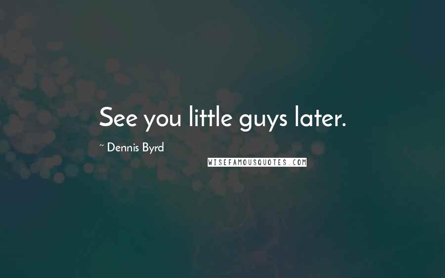 Dennis Byrd quotes: See you little guys later.