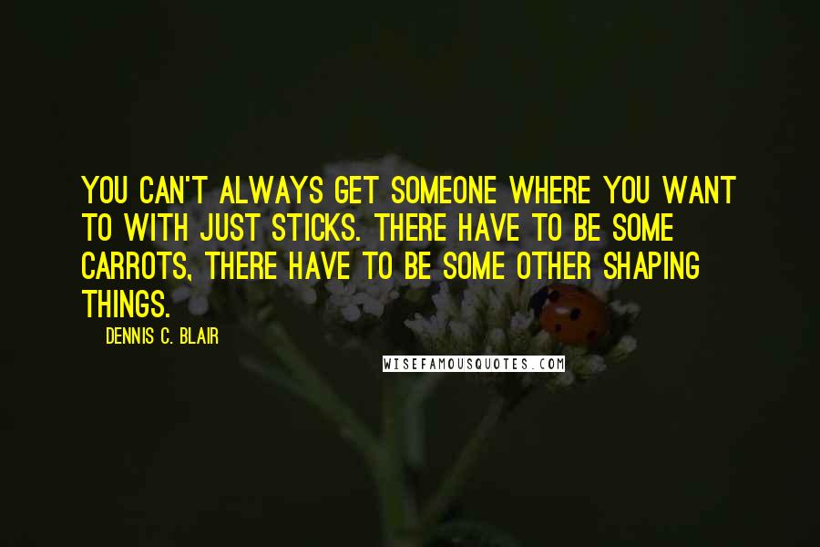 Dennis C. Blair quotes: You can't always get someone where you want to with just sticks. There have to be some carrots, there have to be some other shaping things.