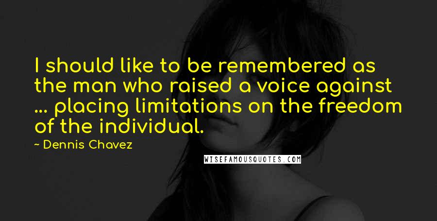 Dennis Chavez quotes: I should like to be remembered as the man who raised a voice against ... placing limitations on the freedom of the individual.