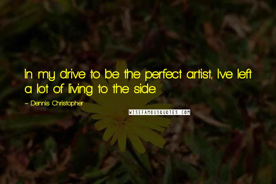 Dennis Christopher quotes: In my drive to be the perfect artist, I've left a lot of living to the side.