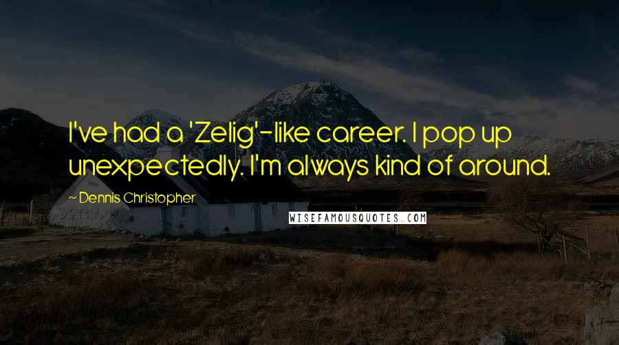 Dennis Christopher quotes: I've had a 'Zelig'-like career. I pop up unexpectedly. I'm always kind of around.