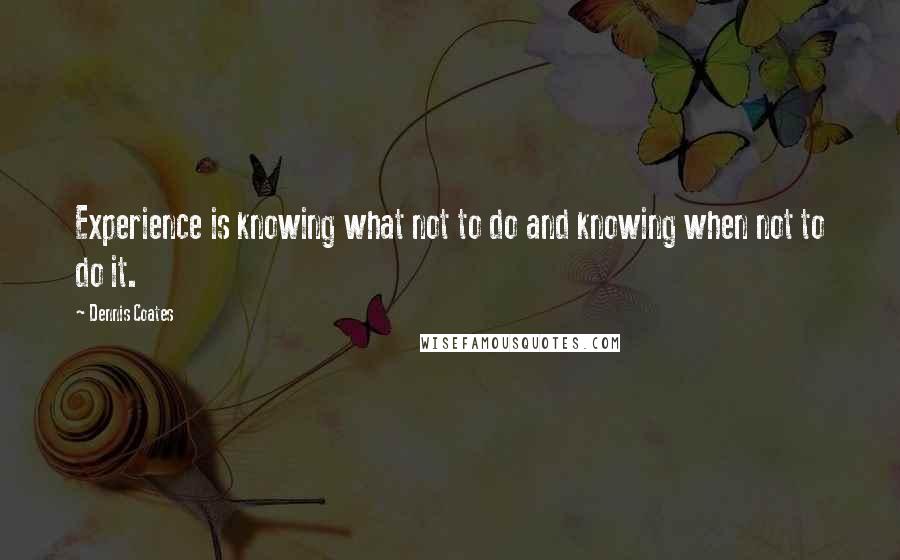 Dennis Coates quotes: Experience is knowing what not to do and knowing when not to do it.