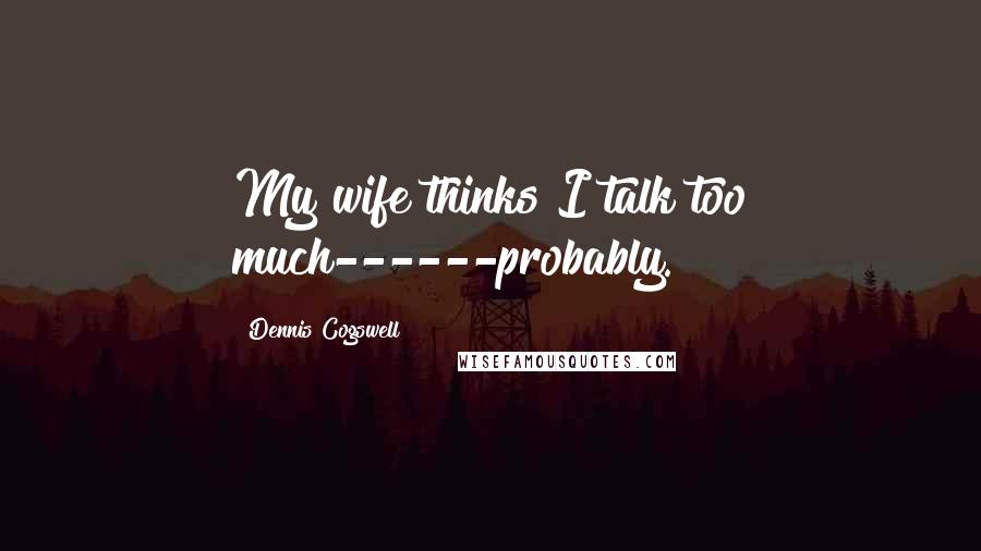 Dennis Cogswell quotes: My wife thinks I talk too much------probably.