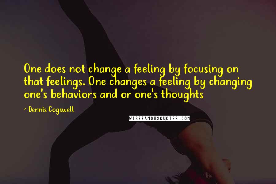 Dennis Cogswell quotes: One does not change a feeling by focusing on that feelings. One changes a feeling by changing one's behaviors and or one's thoughts