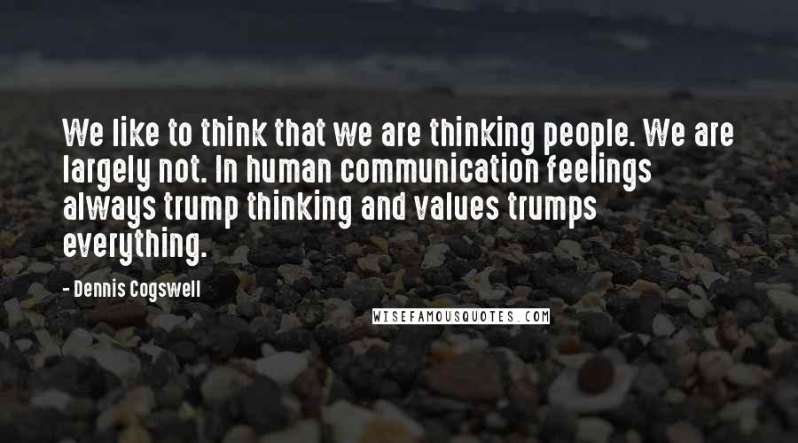 Dennis Cogswell quotes: We like to think that we are thinking people. We are largely not. In human communication feelings always trump thinking and values trumps everything.