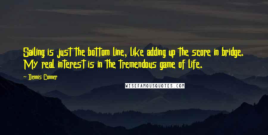 Dennis Conner quotes: Sailing is just the bottom line, like adding up the score in bridge. My real interest is in the tremendous game of life.