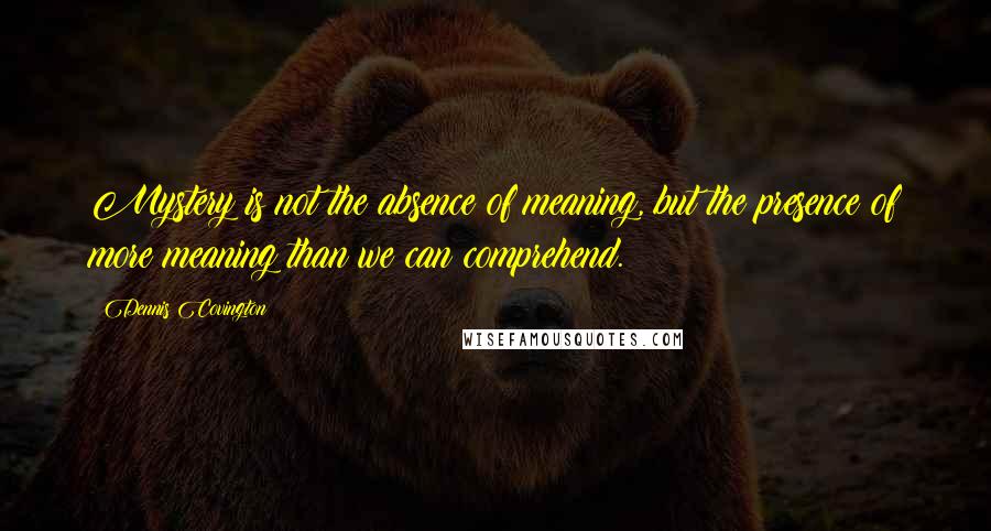 Dennis Covington quotes: Mystery is not the absence of meaning, but the presence of more meaning than we can comprehend.