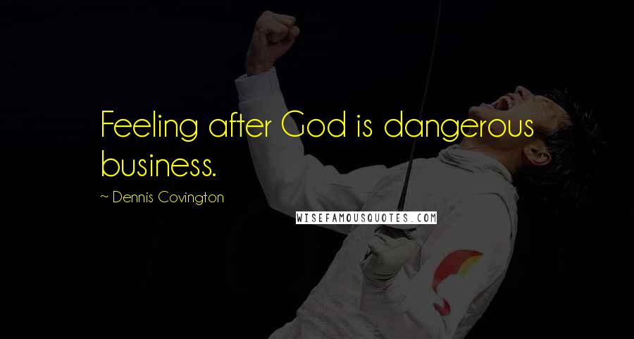 Dennis Covington quotes: Feeling after God is dangerous business.