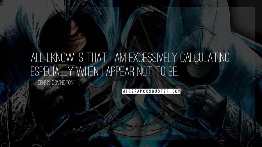 Dennis Covington quotes: All I know is that I am excessively calculating, especially when I appear not to be.